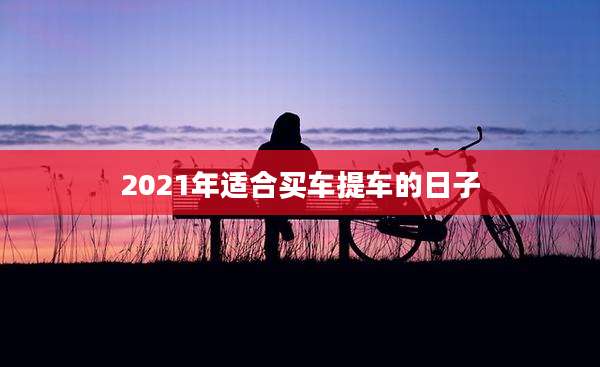 2021年适合买车提车的日子