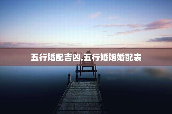 五行婚配吉凶,五行婚姻婚配表