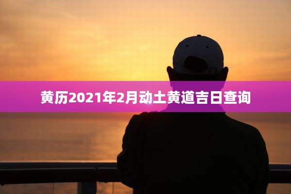 黄历2021年2月动土黄道吉日查询