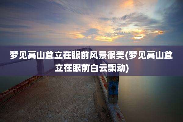 梦见高山耸立在眼前风景很美(梦见高山耸立在眼前白云飘动)
