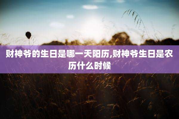 财神爷的生日是哪一天阳历,财神爷生日是农历什么时候