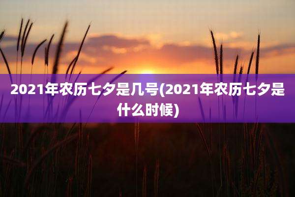 2021年农历七夕是几号(2021年农历七夕是什么时候)