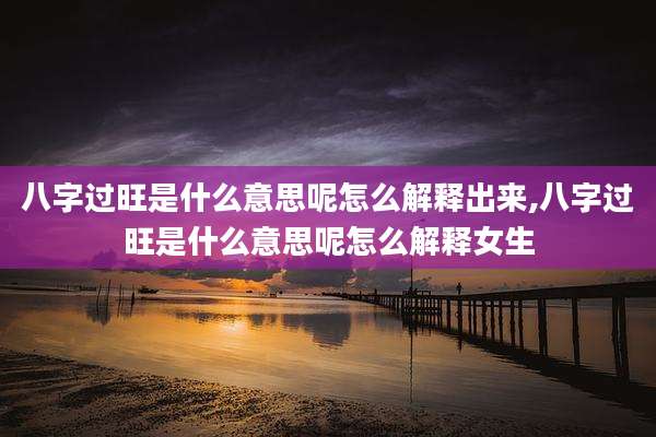 八字过旺是什么意思呢怎么解释出来,八字过旺是什么意思呢怎么解释女生