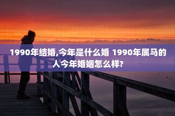 1990年结婚,今年是什么婚 1990年属马的人今年婚姻怎么样?