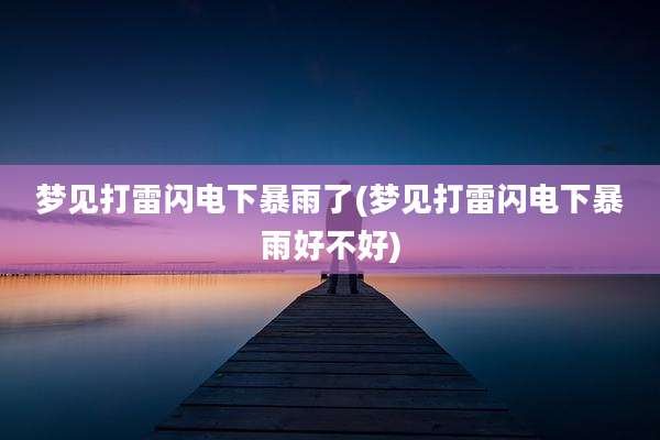 梦见打雷闪电下暴雨了(梦见打雷闪电下暴雨好不好)