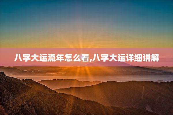 八字大运流年怎么看,八字大运详细讲解