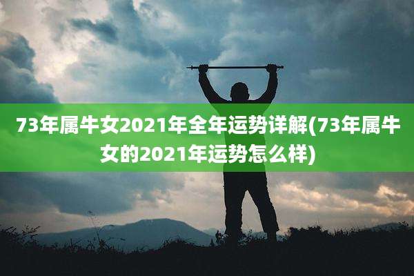 73年属牛女2021年全年运势详解(73年属牛女的2021年运势怎么样)