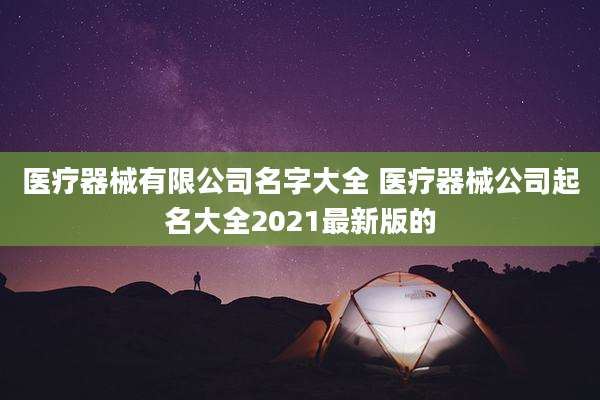 医疗器械有限公司名字大全 医疗器械公司起名大全2021最新版的