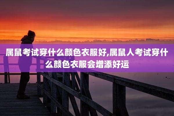 属鼠考试穿什么颜色衣服好,属鼠人考试穿什么颜色衣服会增添好运