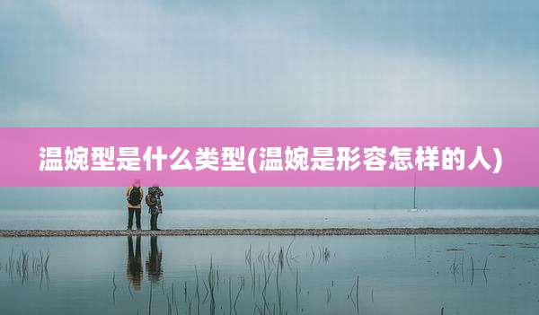 温婉型是什么类型(温婉是形容怎样的人)