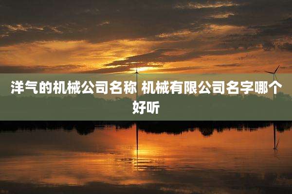 洋气的机械公司名称 机械有限公司名字哪个好听