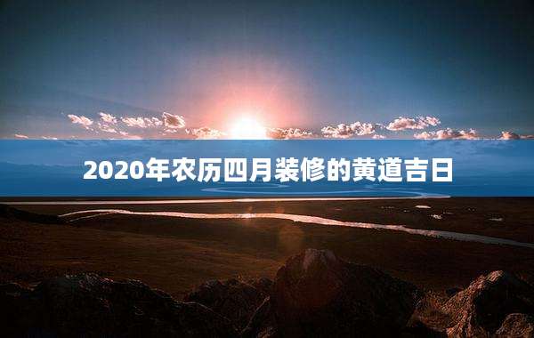 2020年农历四月装修的黄道吉日