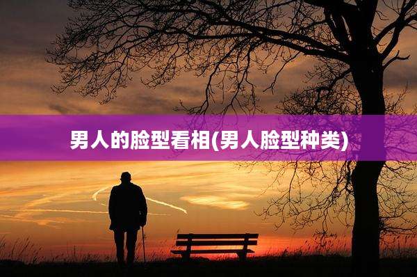 男人的脸型看相(男人脸型种类)