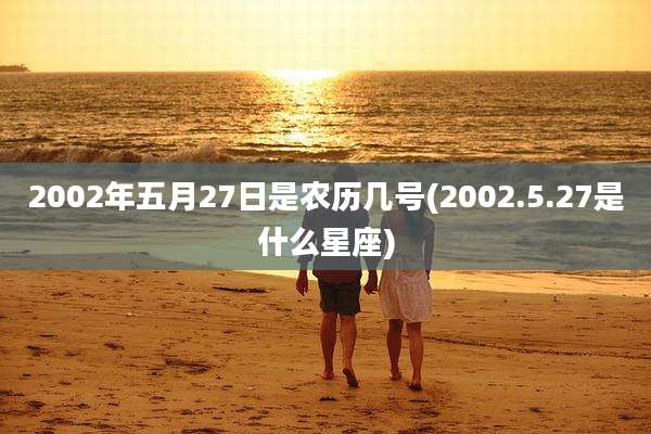 2002年五月27日是农历几号(2002.5.27是什么星座)