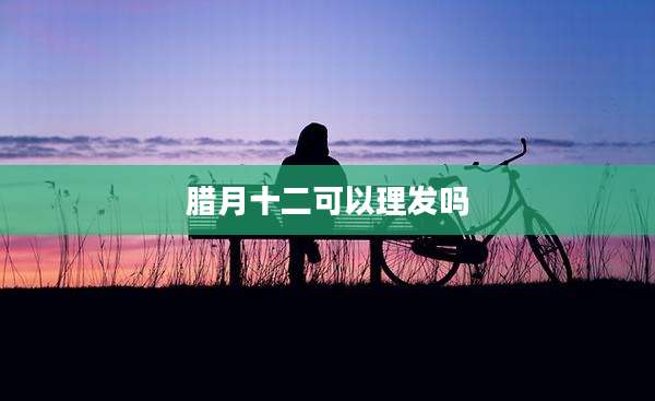腊月十二可以理发吗