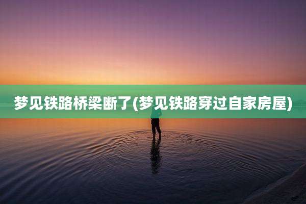 梦见铁路桥梁断了(梦见铁路穿过自家房屋)