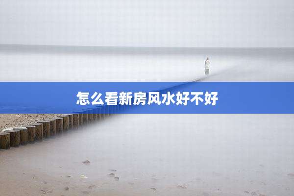 怎么看新房风水好不好