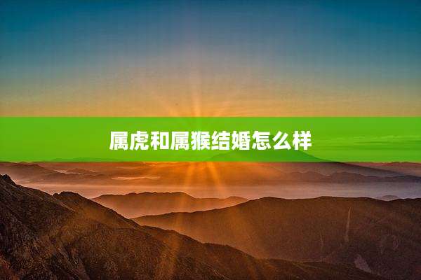 属虎和属猴结婚怎么样