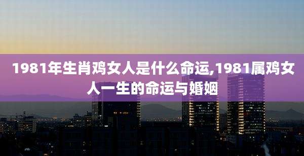 1981年生肖鸡女人是什么命运,1981属鸡女人一生的命运与婚姻