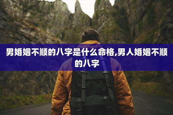 男婚姻不顺的八字是什么命格,男人婚姻不顺的八字