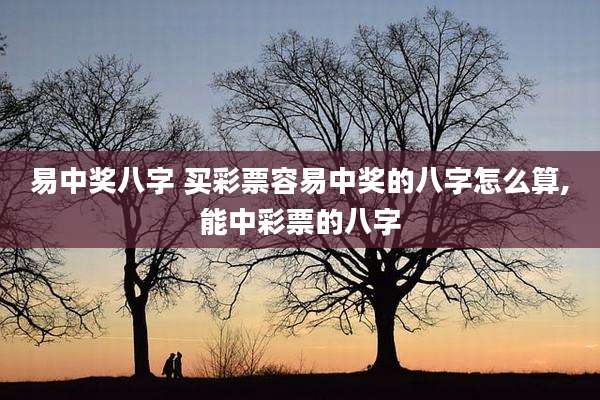 易中奖八字 买彩票容易中奖的八字怎么算,能中彩票的八字