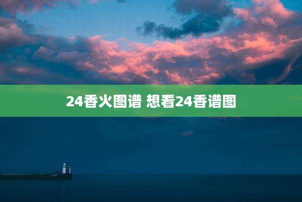 24香火图谱 想看24香谱图