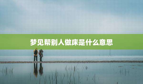 梦见帮别人做床是什么意思