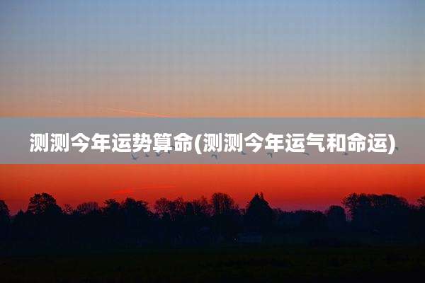 测测今年运势算命(测测今年运气和命运)