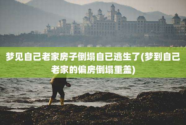 梦见自己老家房子倒塌自已逃生了(梦到自己老家的偏房倒塌重盖)