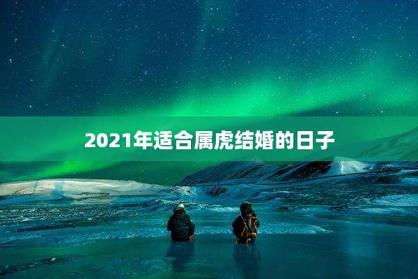 2021年适合属虎结婚的日子