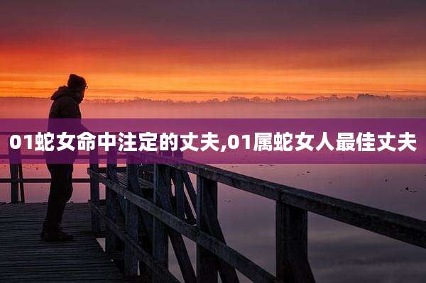 01蛇女命中注定的丈夫,01属蛇女人最佳丈夫
