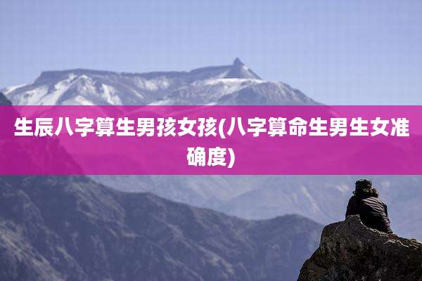 生辰八字算生男孩女孩(八字算命生男生女准确度)