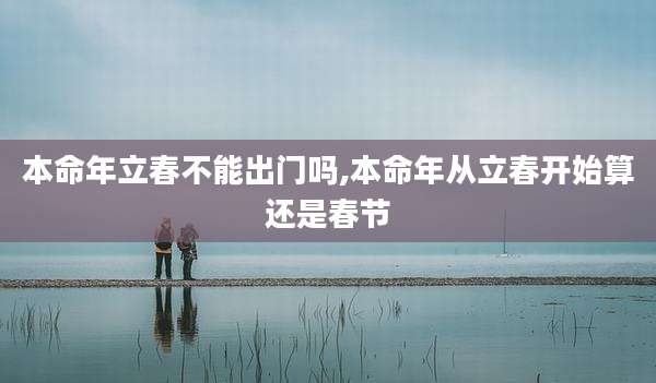 本命年立春不能出门吗,本命年从立春开始算还是春节