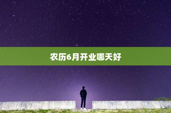 农历6月开业哪天好