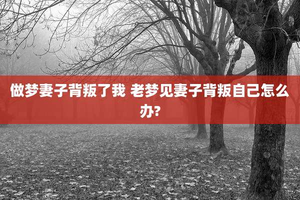 做梦妻子背叛了我 老梦见妻子背叛自己怎么办?