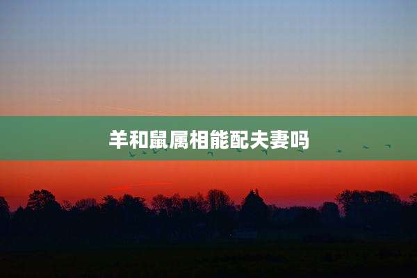 羊和鼠属相能配夫妻吗