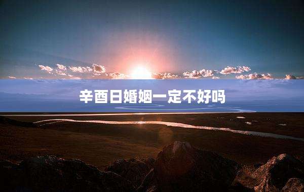 辛酉日婚姻一定不好吗
