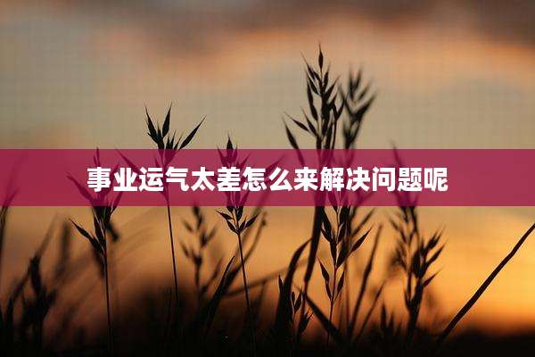 事业运气太差怎么来解决问题呢