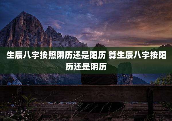 生辰八字按照阴历还是阳历 算生辰八字按阳历还是阴历