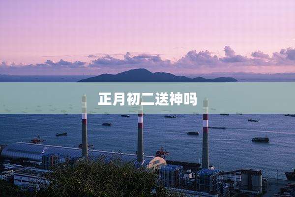 正月初二送神吗