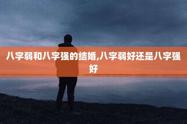 八字弱和八字强的结婚,八字弱好还是八字强好