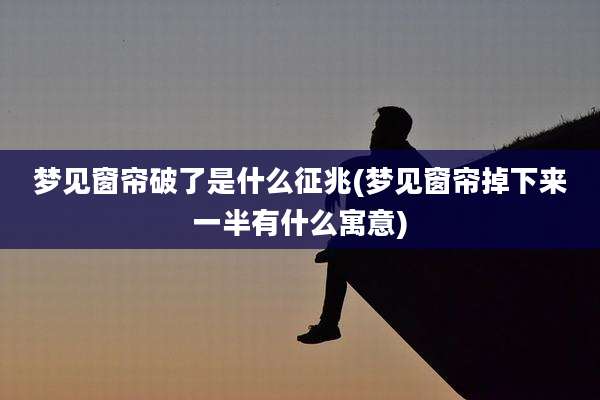 梦见窗帘破了是什么征兆(梦见窗帘掉下来一半有什么寓意)