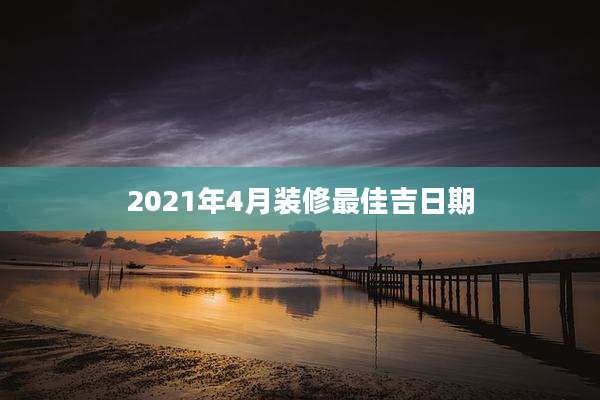 2021年4月装修最佳吉日期