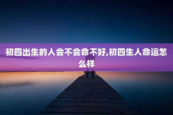 初四出生的人会不会命不好,初四生人命运怎么样
