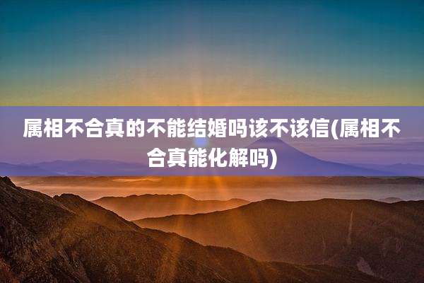 属相不合真的不能结婚吗该不该信(属相不合真能化解吗)