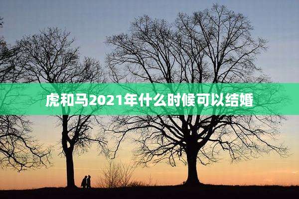 虎和马2021年什么时候可以结婚