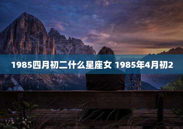 1985四月初二什么星座女 1985年4月初2