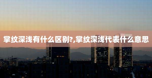 掌纹深浅有什么区别?,掌纹深浅代表什么意思