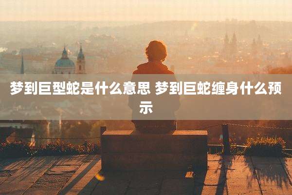 梦到巨型蛇是什么意思 梦到巨蛇缠身什么预示