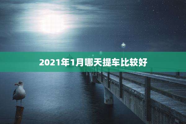 2021年1月哪天提车比较好